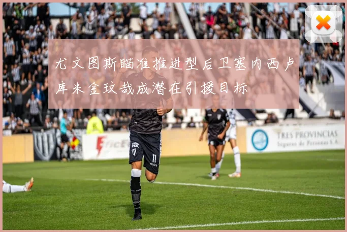 尤文图斯瞄准推进型后卫塞内西卢库米金玟哉成潜在引援目标