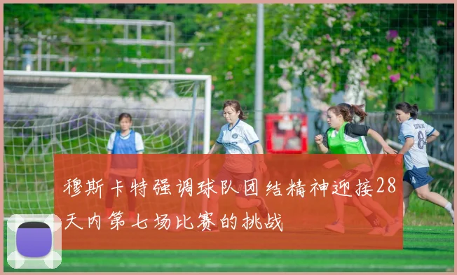 穆斯卡特强调球队团结精神迎接28天内第七场比赛的挑战