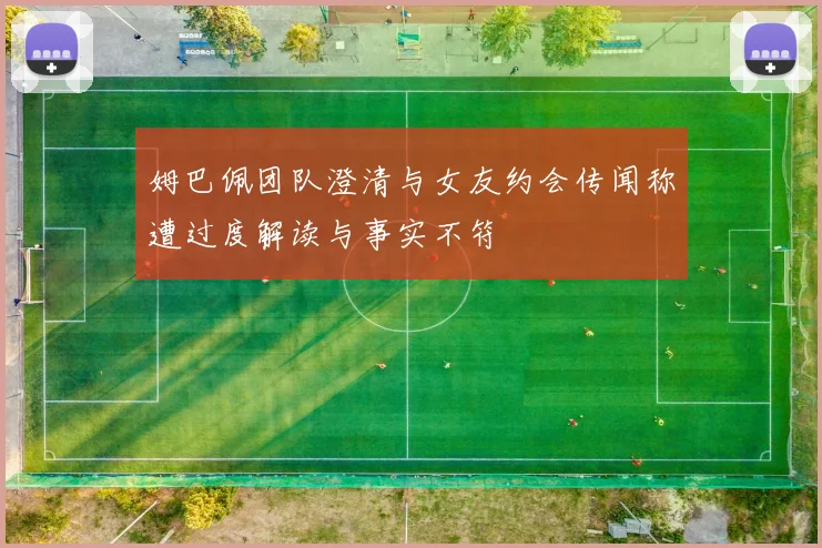 姆巴佩团队澄清与女友约会传闻称遭过度解读与事实不符