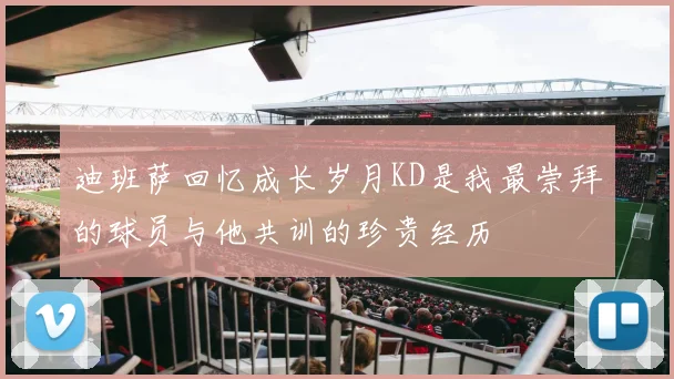 迪班萨回忆成长岁月KD是我最崇拜的球员与他共训的珍贵经历