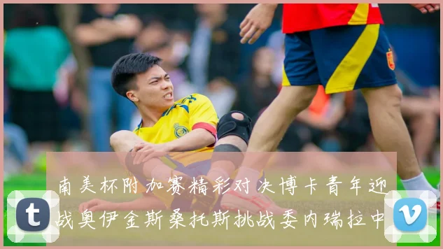 南美杯附加赛精彩对决博卡青年迎战奥伊金斯桑托斯挑战委内瑞拉中央大学