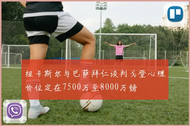 纽卡斯尔与巴萨拜仁谈判戈登心理价位定在7500万至8000万镑