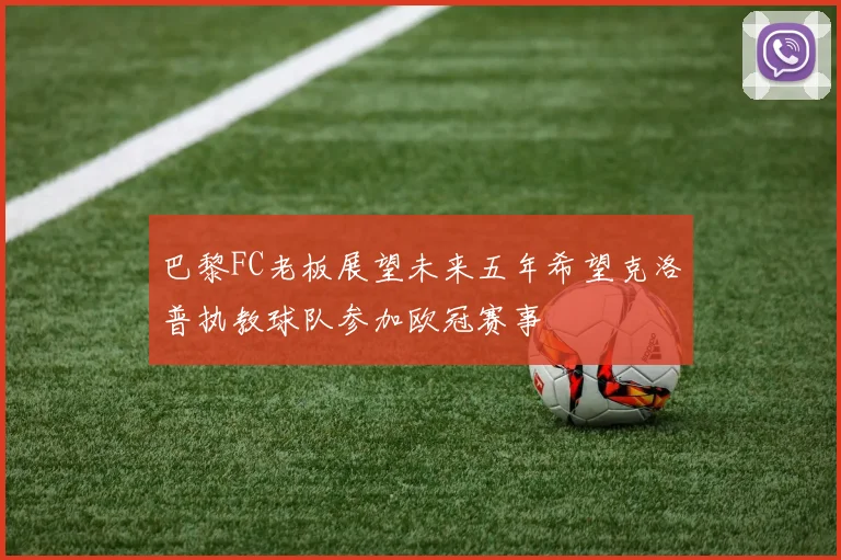 巴黎FC老板展望未来五年希望克洛普执教球队参加欧冠赛事