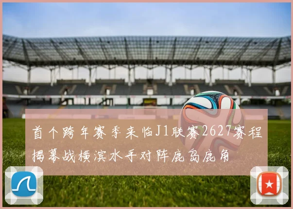 首个跨年赛季来临J1联赛2627赛程揭幕战横滨水手对阵鹿岛鹿角