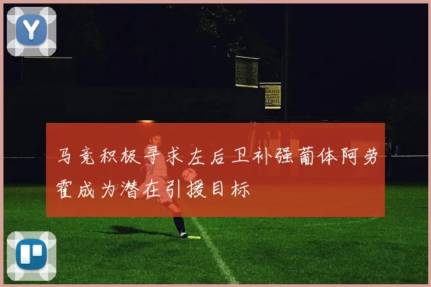 马竞积极寻求左后卫补强葡体阿劳霍成为潜在引援目标