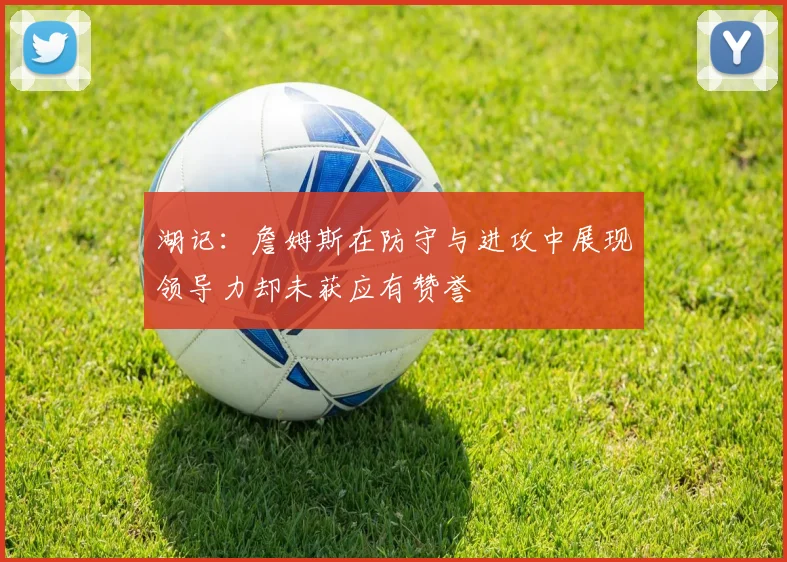 湖记：詹姆斯在防守与进攻中展现领导力却未获应有赞誉