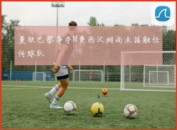 曼联巴黎争夺M费西汉姆尚未接触任何球队