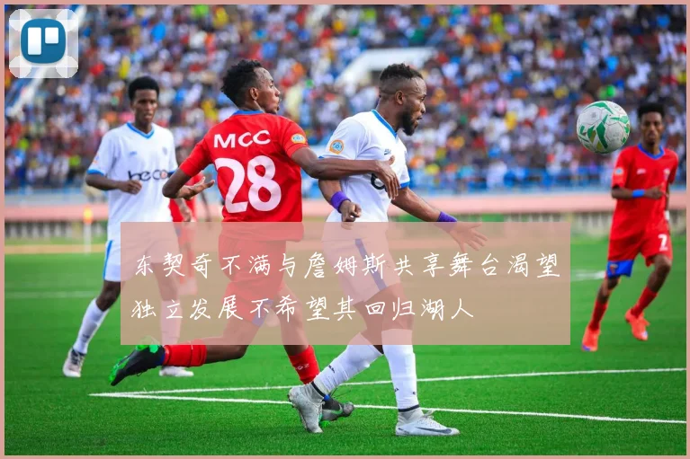 东契奇不满与詹姆斯共享舞台渴望独立发展不希望其回归湖人