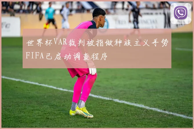 世界杯VAR裁判被指做种族主义手势FIFA已启动调查程序