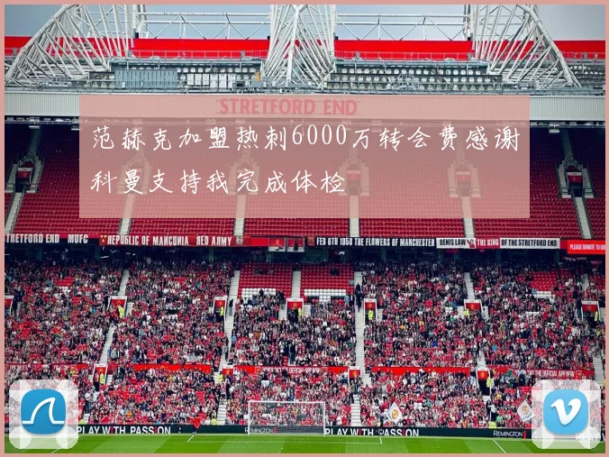 范赫克加盟热刺6000万转会费感谢科曼支持我完成体检