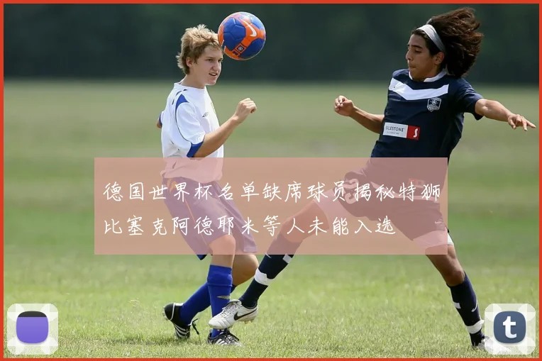 德国世界杯名单缺席球员揭秘特狮比塞克阿德耶米等人未能入选