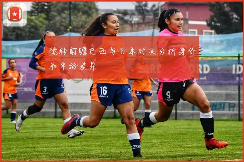 德转前瞻巴西与日本对决分析身价和年龄差异