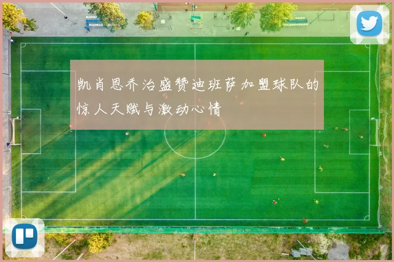凯肖恩乔治盛赞迪班萨加盟球队的惊人天赋与激动心情